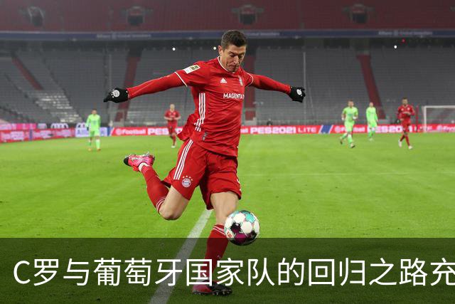 C罗与葡萄牙国家队的回归之路充满变数，教练热苏斯的条件备受关注